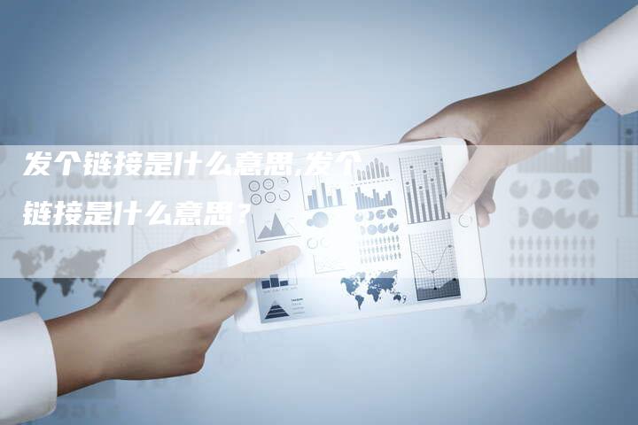 发个链接是什么意思,发个链接是什么意思?-链接买卖平台