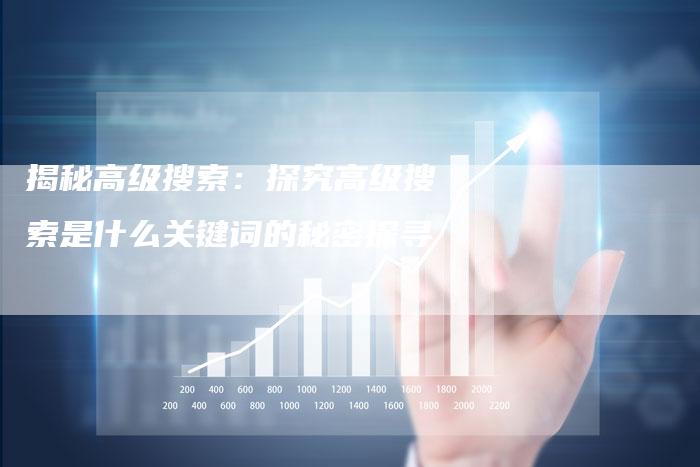 揭秘高级搜索：探究高级搜索是什么关键词的秘密探寻