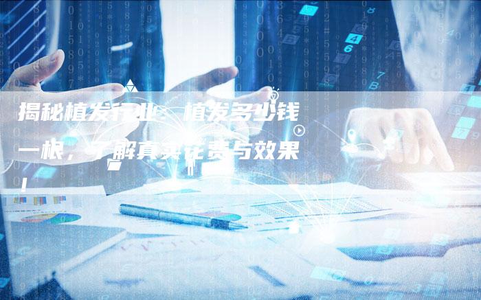 揭秘植发行业:植发多少钱一根,了解真实花费与效果!-链接买卖平台