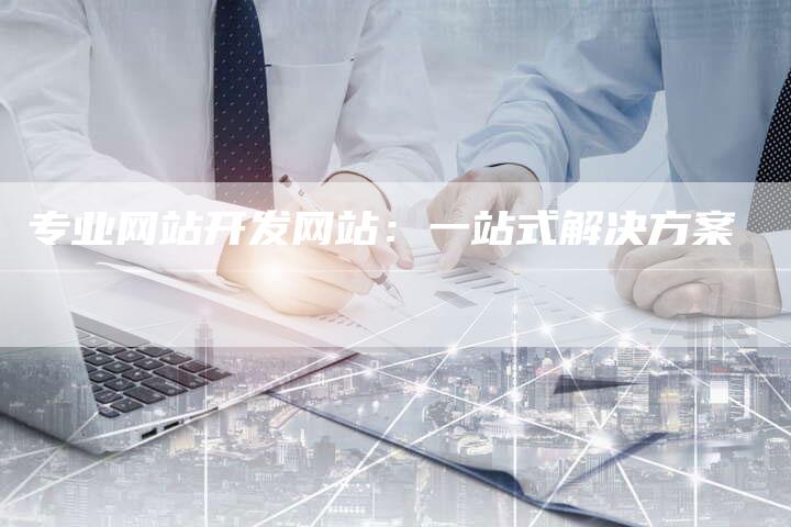 专业网站开发网站:一站式解决方案-链接买卖平台