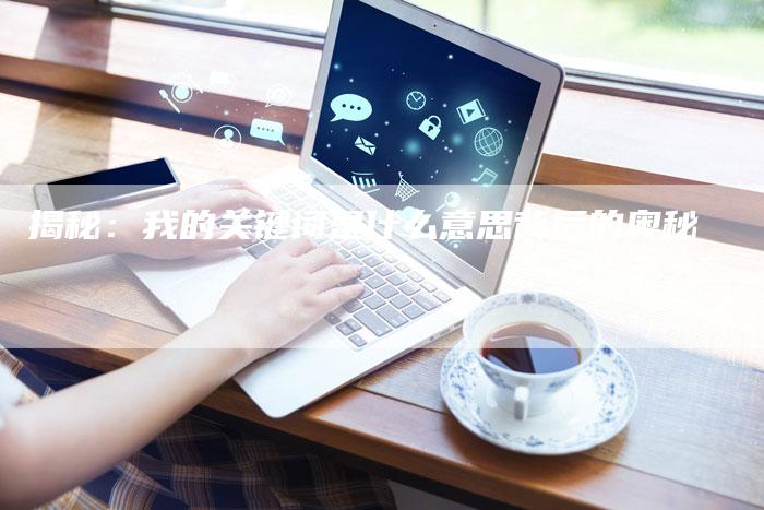 揭秘：我的关键词是什么意思背后的奥秘