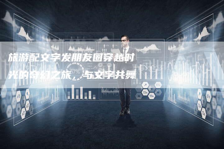 旅游配文字发朋友圈穿越时光的奇幻之旅,与文字共舞-链接买卖平台
