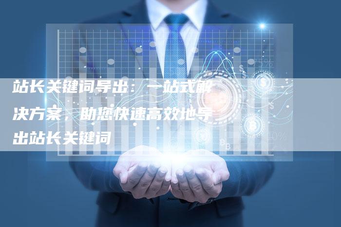 站长关键词导出：一站式解决方案，助您快速高效地导出站长关键词