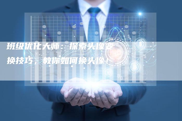 班级优化大师:探索头像变换技巧,教你如何换头像!-链接买卖平台
