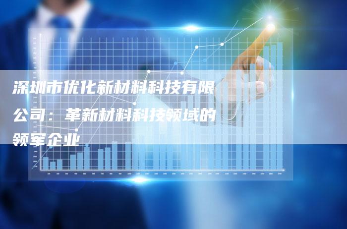 深圳市优化新材料科技有限公司:革新材料科技领域的领军企业-链接买卖平台