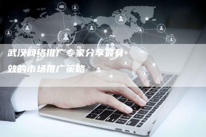 武汉网络推广专家分享最有效的市场推广策略-链接买卖平台