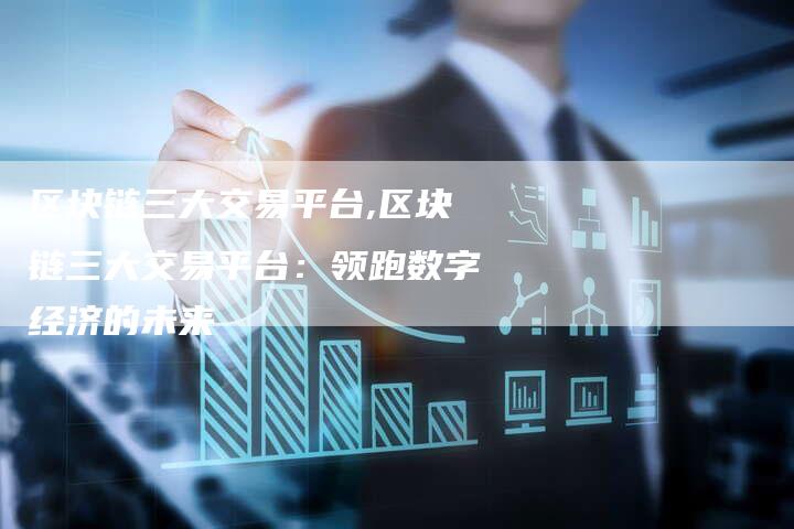 区块链三大交易平台,区块链三大交易平台：领跑数字经济的未来