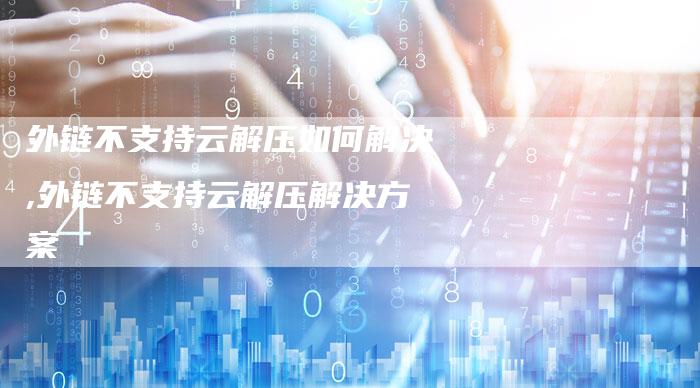 外链不支持云解压如何解决,外链不支持云解压解决方案-链接买卖平台
