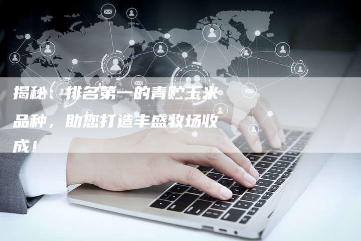 揭秘:排名第一的青贮玉米品种,助您打造丰盛牧场收成!-链接买卖平台