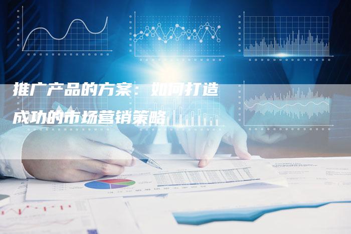 推广产品的方案：如何打造成功的市场营销策略