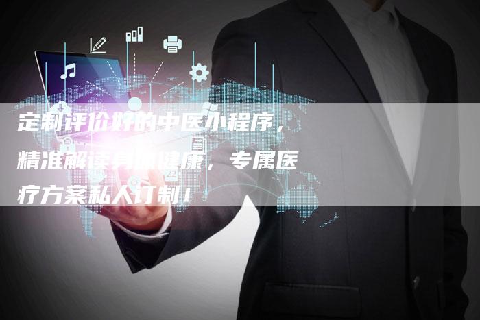 定制评价好的中医小程序,精准解读身体健康,专属医疗方案私人订制!-链接买卖平台