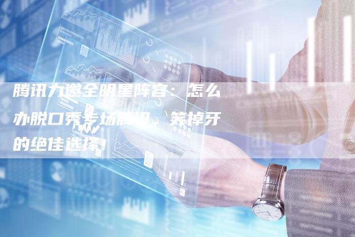 腾讯力邀全明星阵容:怎么办脱口秀专场腾讯,笑掉牙的绝佳选择!-链接买卖平台