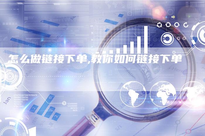 怎么做链接下单,教你如何链接下单-链接买卖平台