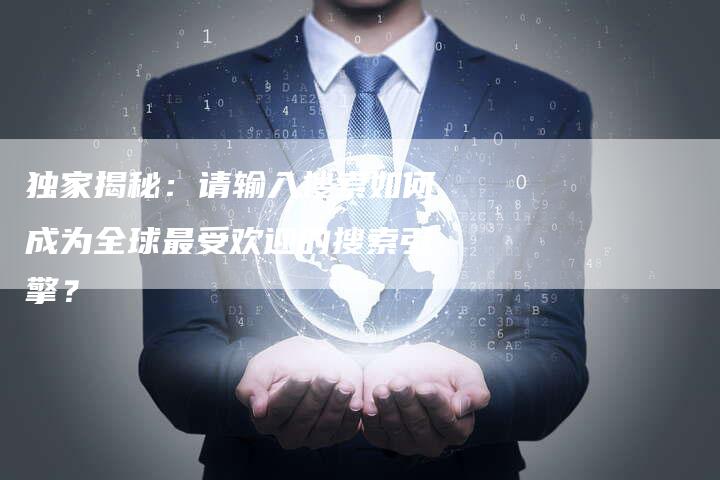 独家揭秘:请输入搜索如何成为全球最受欢迎的搜索引擎?-链接买卖平台