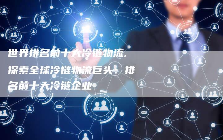 世界排名前十大冷链物流,探索全球冷链物流巨头:排名前十大冷链企业-链接买卖平台