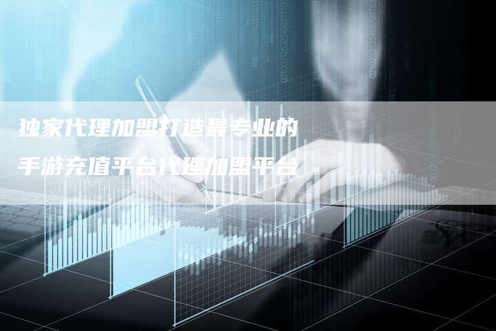 独家代理加盟打造最专业的手游充值平台代理加盟平台-链接买卖平台