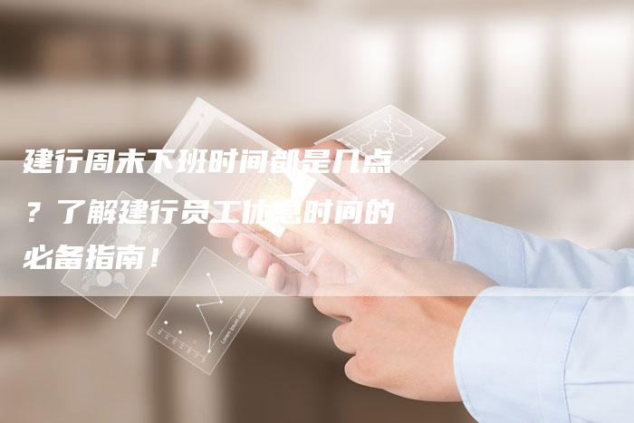 建行周末下班时间都是几点?了解建行员工休息时间的必备指南!-链接买卖平台