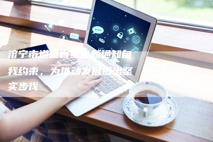 济宁市遵循省里最新通知自我约束,为推动发展迈出坚实步伐-链接买卖平台