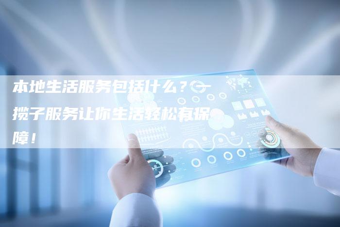 本地生活服务包括什么?一揽子服务让你生活轻松有保障!-链接买卖平台