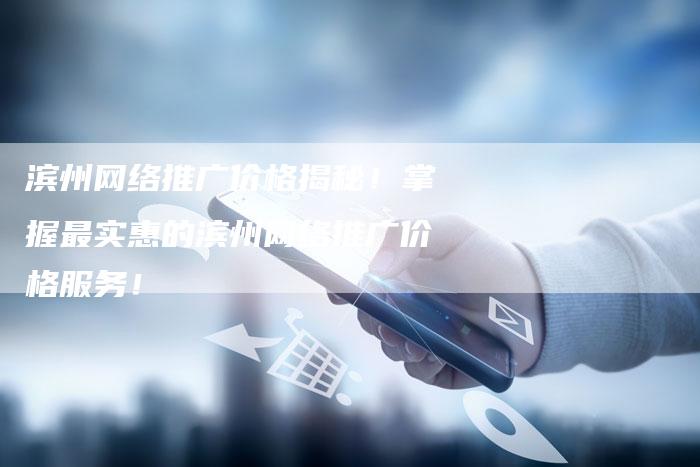 滨州网络推广价格揭秘!掌握最实惠的滨州网络推广价格服务!-链接买卖平台