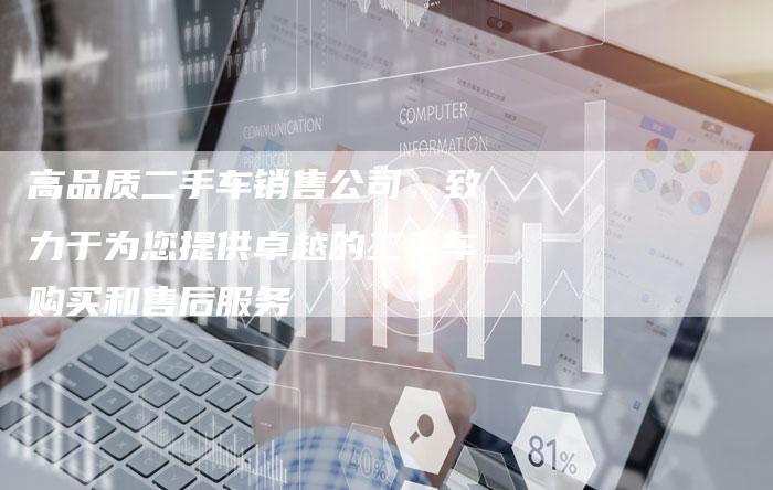 高品质二手车销售公司，致力于为您提供卓越的二手车购买和售后服务