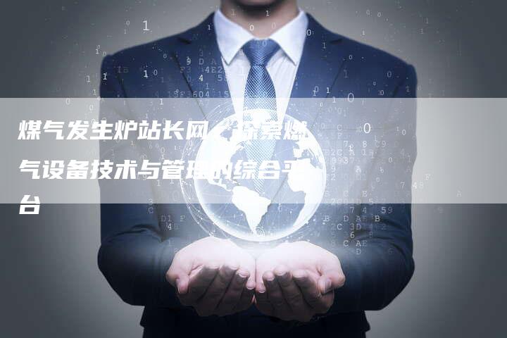 煤气发生炉站长网:探索燃气设备技术与管理的综合平台-链接买卖平台