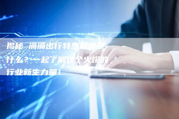 揭秘 滴滴出行特惠联盟是什么?一起了解这个火爆的行业新生力量!-链接买卖平台