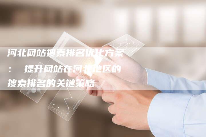 河北网站搜索排名优化方案: 提升网站在河北地区的搜索排名的关键策略-链接买卖平台