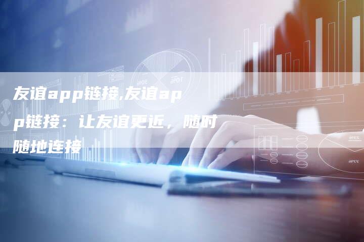友谊app链接,友谊app链接:让友谊更近,随时随地连接-链接买卖平台