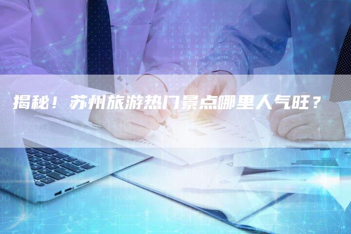 揭秘!苏州旅游热门景点哪里人气旺?-链接买卖平台