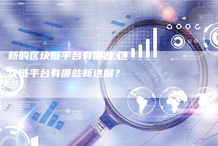 新的区块链平台有哪些,区块链平台有哪些新进展?-链接买卖平台