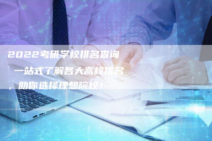 2022考研学校排名查询 一站式了解各大高校排名，助你选择理想院校！