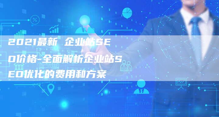 2021最新 企业站SEO价格-全面解析企业站SEO优化的费用和方案