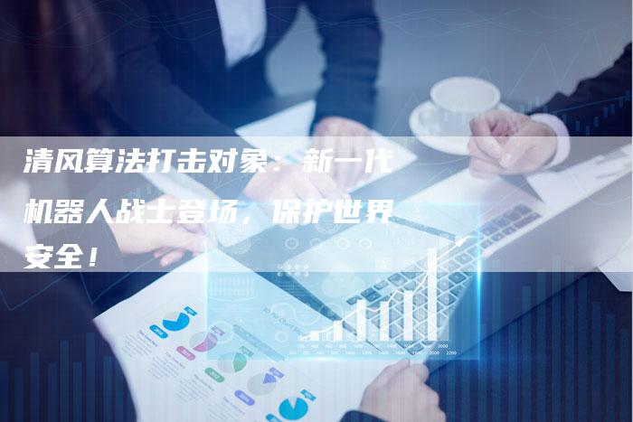 清风算法打击对象:新一代机器人战士登场,保护世界安全!-链接买卖平台