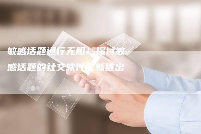 敏感话题通行无阻!探讨敏感话题的社交软件全新推出-链接买卖平台