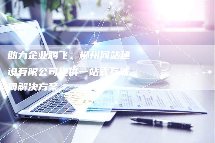 助力企业腾飞,郴州网站建设有限公司提供一站式互联网解决方案-链接买卖平台