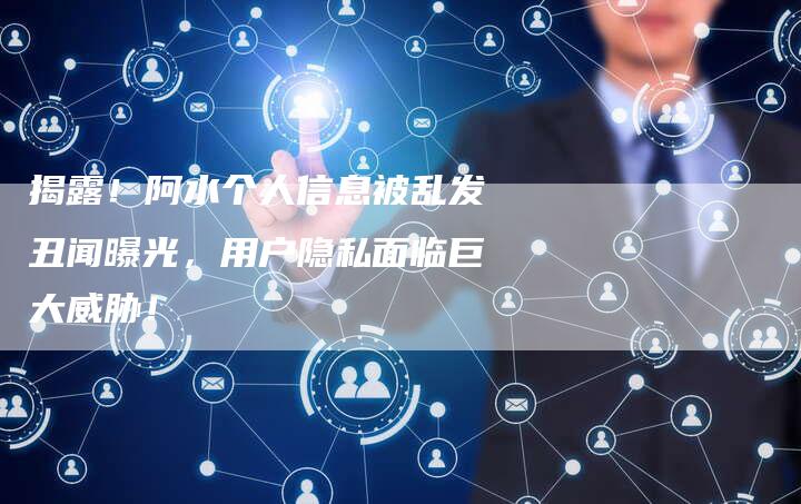 揭露!阿水个人信息被乱发丑闻曝光,用户隐私面临巨大威胁!-链接买卖平台