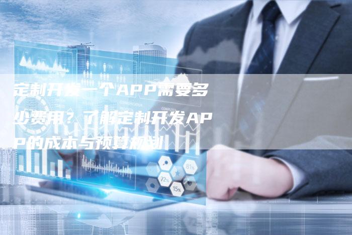 定制开发一个APP需要多少费用?了解定制开发APP的成本与预算规划-链接买卖平台