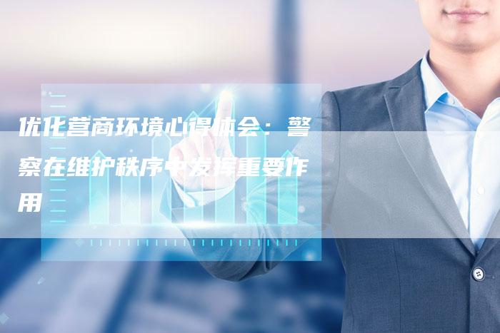 优化营商环境心得体会：警察在维护秩序中发挥重要作用