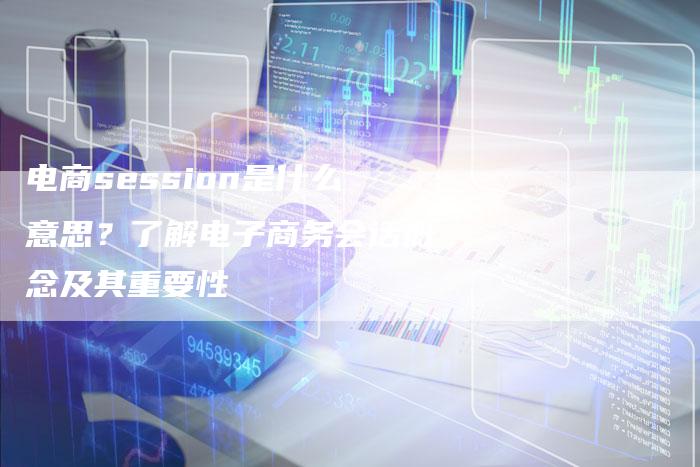 电商session是什么意思?了解电子商务会话概念及其重要性-链接买卖平台