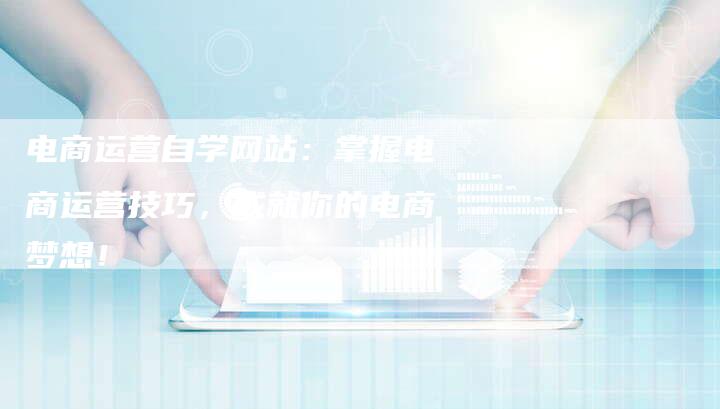电商运营自学网站:掌握电商运营技巧,成就你的电商梦想!-链接买卖平台