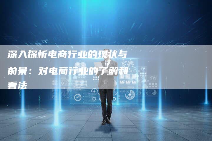 深入探析电商行业的现状与前景:对电商行业的了解和看法-链接买卖平台