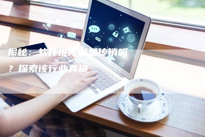 揭秘:软件推广员是传销吗?探索该行业真相-链接买卖平台