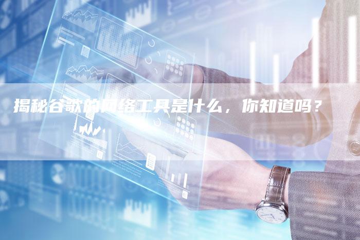 揭秘谷歌的网络工具是什么,你知道吗?-链接买卖平台