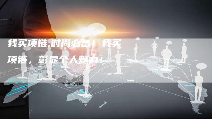 我买项链,时尚必备!我买项链,彰显个人魅力!-链接买卖平台