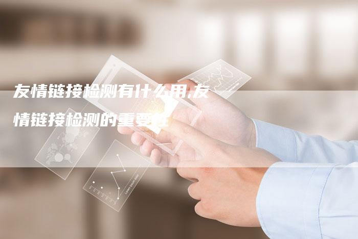 友情链接检测有什么用,友情链接检测的重要性
