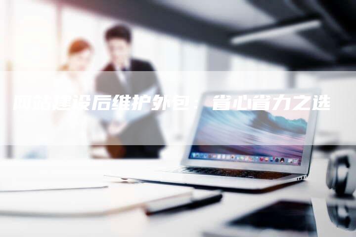 网站建设后维护外包:省心省力之选-链接买卖平台