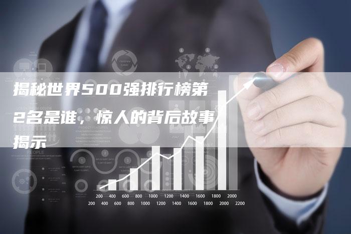 揭秘世界500强排行榜第2名是谁,惊人的背后故事揭示-链接买卖平台