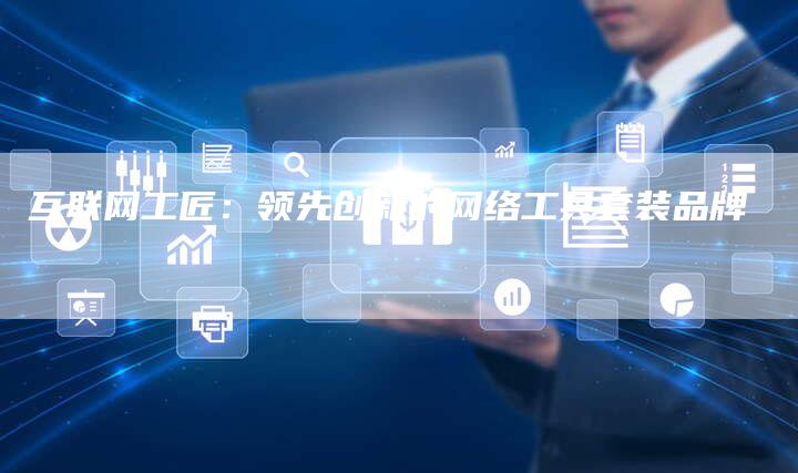互联网工匠：领先创新的网络工具套装品牌