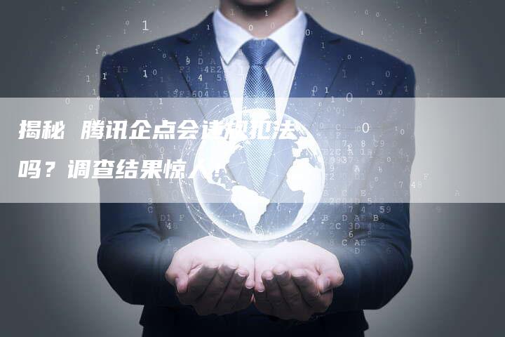 揭秘 腾讯企点会违规犯法吗?调查结果惊人!-链接买卖平台